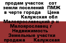 продам участок 7 сот.,земли поселений (ПМЖ),в черте города  › Цена ­ 750 000 - Калужская обл., Малоярославецкий р-н, Малоярославец г. Недвижимость » Земельные участки продажа   . Калужская обл.